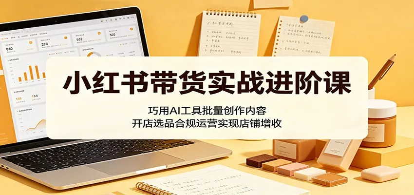 小红书带货实战进阶课：巧用AI工具批量创作内容，开店选品合规运营实现店铺增收mc69.cn - 副业项目分享,互联网学习资源,考公考研资料,虚拟资料与创业思路天璇笔记网