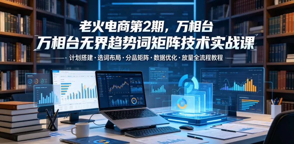 老火电商第2期，万相台无界趋势词矩阵技术实战课，计划搭建・选词布局・分品矩阵・数据优化・放量全流程教程mc69.cn - 副业项目分享,互联网学习资源,考公考研资料,虚拟资料与创业思路天璇笔记网