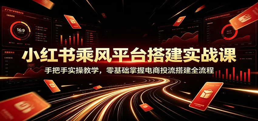 小红书乘风平台搭建实战课：手把手实操教学，零基础掌握电商投流搭建全流程mc69.cn - 副业项目分享,互联网学习资源,考公考研资料,虚拟资料与创业思路天璇笔记网