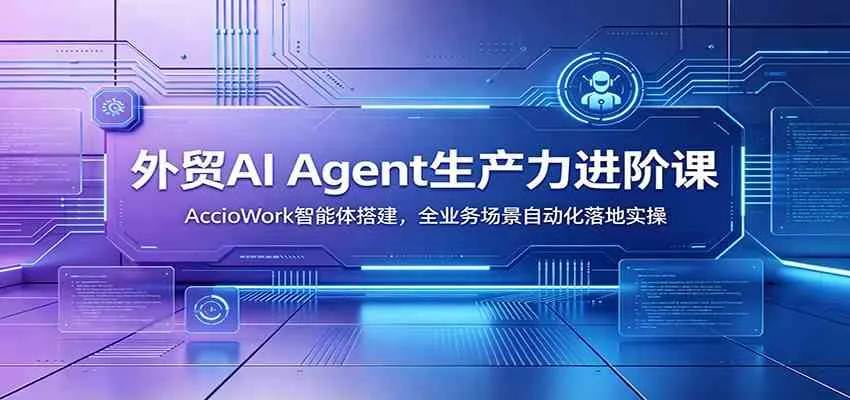 外贸AI Agent生产力进阶课:AccioWork智能体搭建,全业务场景自动化落地实操 外贸AI Agent生产力进阶课:AccioWork智能体搭建,全业务场景自动化落地实操