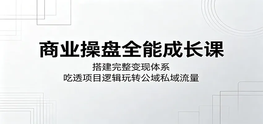 商业操盘全能成长课：搭建完整变现体系，吃透项目逻辑玩转公域私域流量mc69.cn - 副业项目分享,互联网学习资源,考公考研资料,虚拟资料与创业思路天璇笔记网