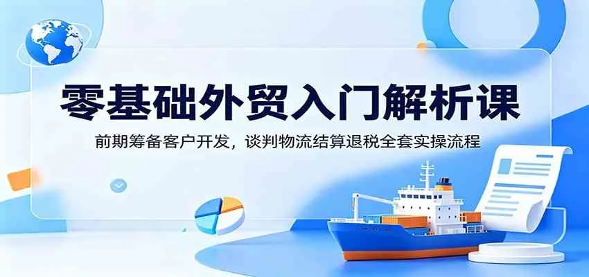 零基础外贸入门解析课：前期筹备客户开发，谈判物流结算退税全套实操流程mc69.cn - 副业项目分享,互联网学习资源,考公考研资料,虚拟资料与创业思路天璇笔记网
