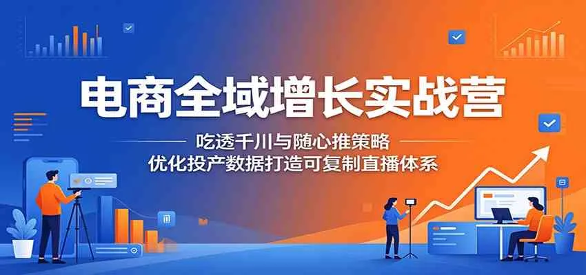 电商全域增长实战营：吃透千川与随心推策略，优化投产数据打造可复制直播体系mc69.cn - 副业项目分享,互联网学习资源,考公考研资料,虚拟资料与创业思路天璇笔记网