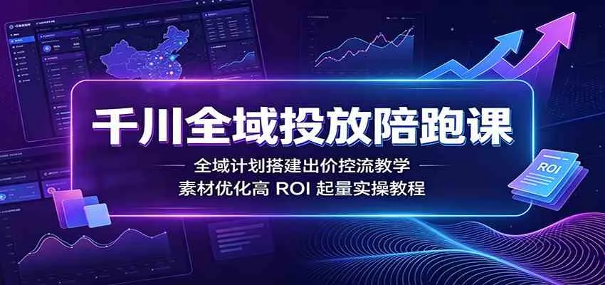 千川全域投放陪跑课：全域计划搭建出价控流教学，素材优化高ROI起量实操教程mc69.cn - 副业项目分享,互联网学习资源,考公考研资料,虚拟资料与创业思路天璇笔记网