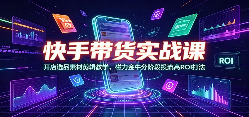 快手带货实战课：开店选品素材剪辑教学，磁力金牛分阶段投流高ROI打法mc69.cn - 副业项目分享,互联网学习资源,考公考研资料,虚拟资料与创业思路天璇笔记网