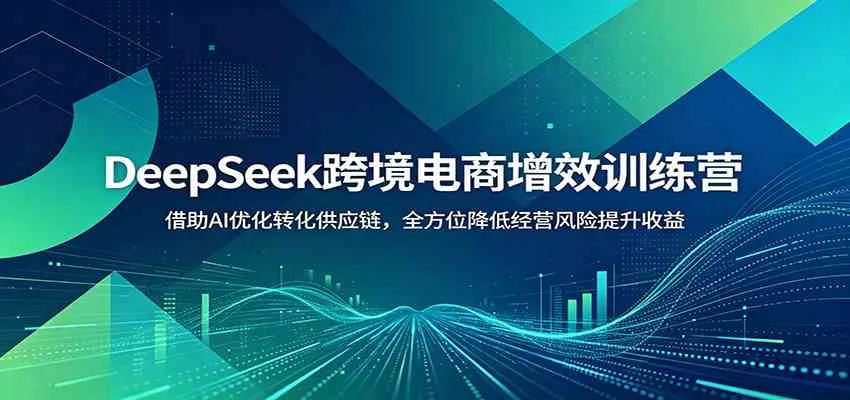 DeepSeek跨境电商增效训练营：借助AI优化转化供应链，全方位降低经营风险提升收益mc69.cn - 副业项目分享,互联网学习资源,考公考研资料,虚拟资料与创业思路天璇笔记网