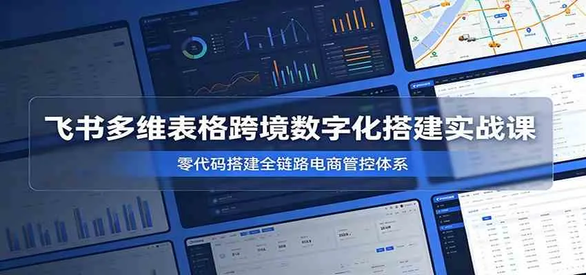 飞书多维表格跨境数字化搭建实战课，零代码搭建全链路电商管控体系mc69.cn - 副业项目分享,互联网学习资源,考公考研资料,虚拟资料与创业思路天璇笔记网