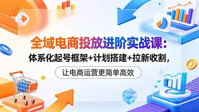 （18532期）全域电商投放进阶实战课：体系化起号框架+计划搭建+拉新收割，让电商运营更简单高效mc69.cn - 副业项目分享,互联网学习资源,考公考研资料,虚拟资料与创业思路天璇笔记网