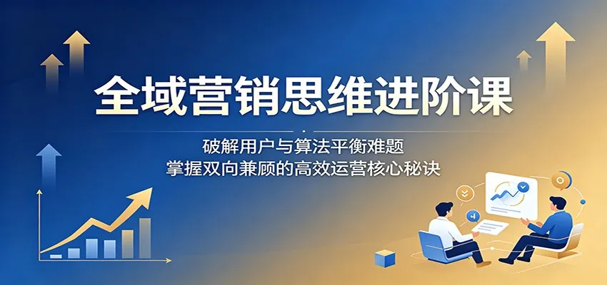 全域营销思维进阶课：破解用户与算法平衡难题，掌握双向兼顾的高效运营核心秘诀mc69.cn - 副业项目分享,互联网学习资源,考公考研资料,虚拟资料与创业思路天璇笔记网