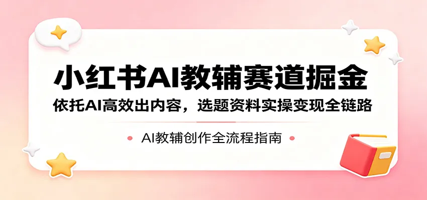 小红书AI教辅赛道掘金：依托AI高效出内容，选题资料实操变现全链路mc69.cn - 副业项目分享,互联网学习资源,考公考研资料,虚拟资料与创业思路天璇笔记网